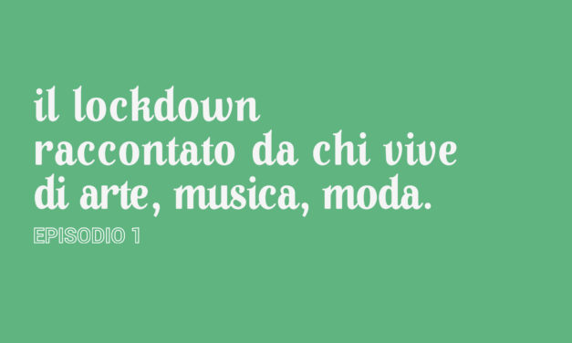 Il lockdown raccontato da chi vive di arte, musica, moda [Episodio 1]