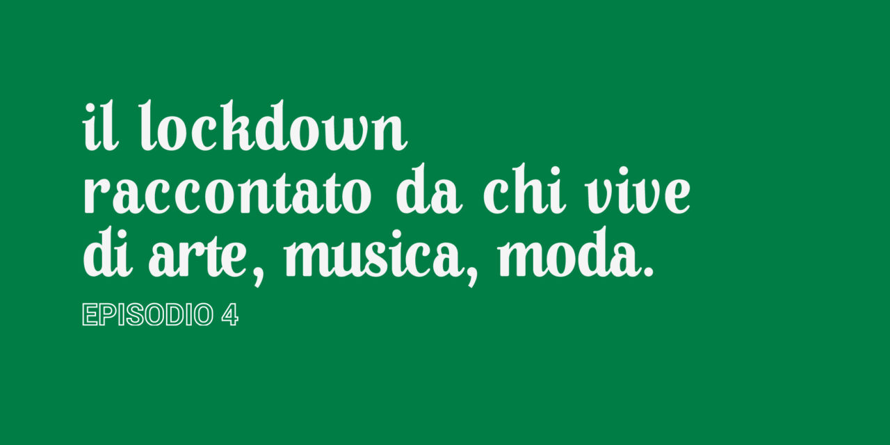 Il lockdown raccontato da chi vive di arte, musica, moda [Episodio 4]